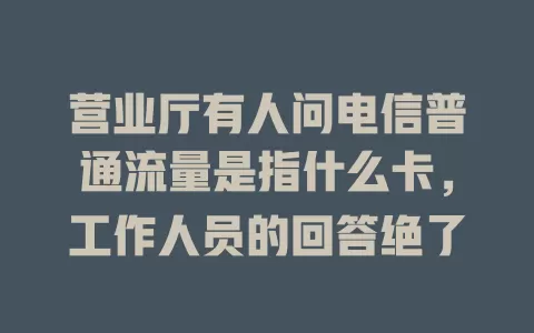 营业厅有人问电信普通流量是指什么卡，工作人员的回答绝了