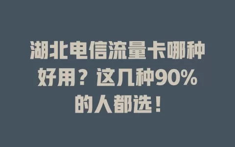 湖北电信流量卡哪种好用？这几种90%的人都选！