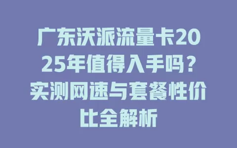 广东沃派流量卡2025年值得入手吗？实测网速与套餐性价比全解析