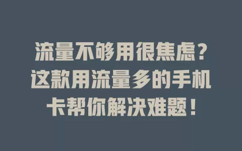 流量不够用很焦虑？这款用流量多的手机卡帮你解决难题！