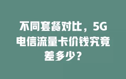 不同套餐对比，5G电信流量卡价钱究竟差多少？