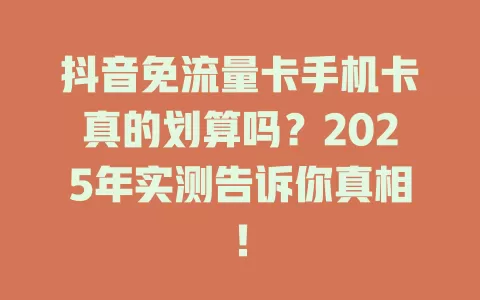 抖音免流量卡手机卡真的划算吗？2025年实测告诉你真相！