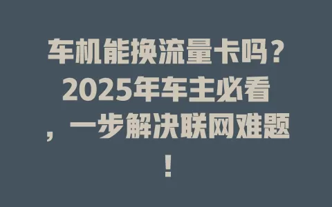 车机能换流量卡吗？2025年车主必看，一步解决联网难题！