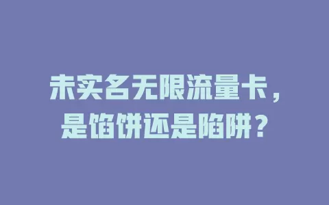 未实名无限流量卡，是馅饼还是陷阱？
