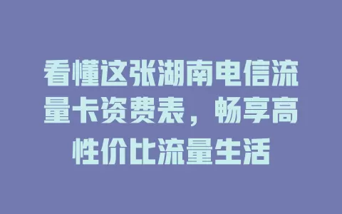 看懂这张湖南电信流量卡资费表，畅享高性价比流量生活