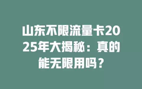 山东不限流量卡2025年大揭秘：真的能无限用吗？