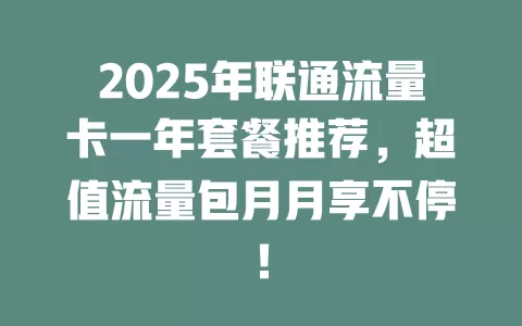 2025年联通流量卡一年套餐推荐，超值流量包月月享不停！