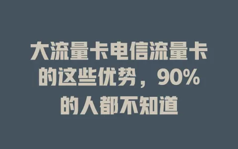 大流量卡电信流量卡的这些优势，90%的人都不知道