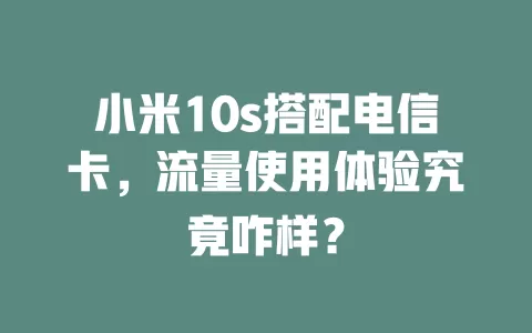 小米10s搭配电信卡，流量使用体验究竟咋样？