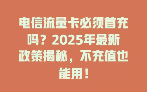电信流量卡必须首充吗？2025年最新政策揭秘，不充值也能用！