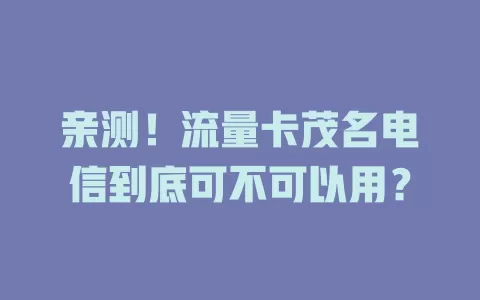 亲测！流量卡茂名电信到底可不可以用？