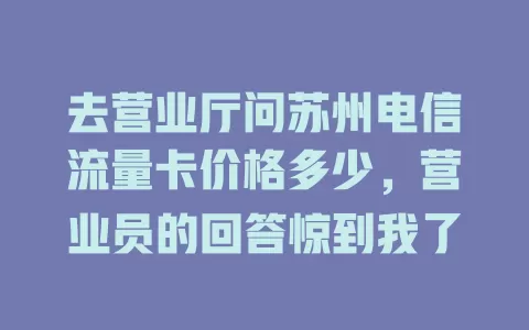 去营业厅问苏州电信流量卡价格多少，营业员的回答惊到我了