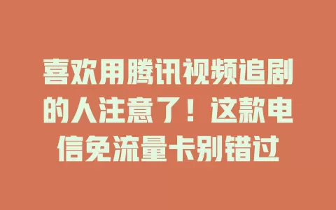 喜欢用腾讯视频追剧的人注意了！这款电信免流量卡别错过