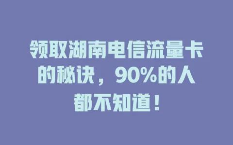 领取湖南电信流量卡的秘诀，90%的人都不知道！