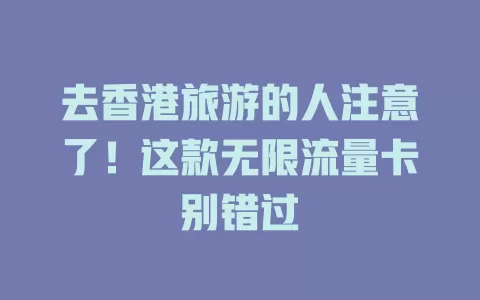 去香港旅游的人注意了！这款无限流量卡别错过