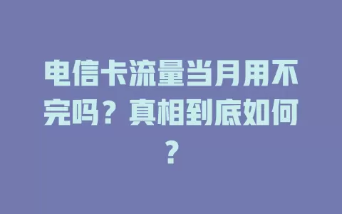 电信卡流量当月用不完吗？真相到底如何？