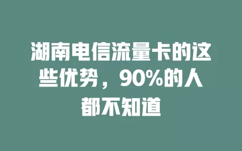 湖南电信流量卡的这些优势，90%的人都不知道