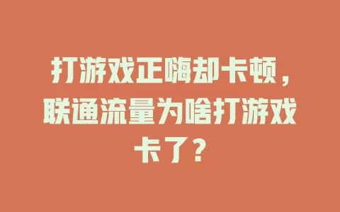 打游戏正嗨却卡顿，联通流量为啥打游戏卡了？