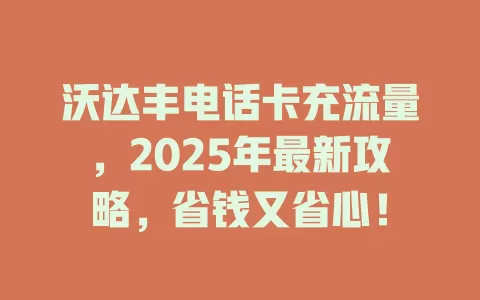 沃达丰电话卡充流量，2025年最新攻略，省钱又省心！