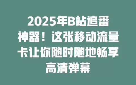 2025年B站追番神器！这张移动流量卡让你随时随地畅享高清弹幕