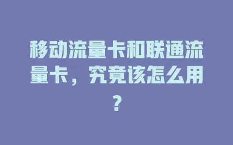 移动流量卡和联通流量卡，究竟该怎么用？