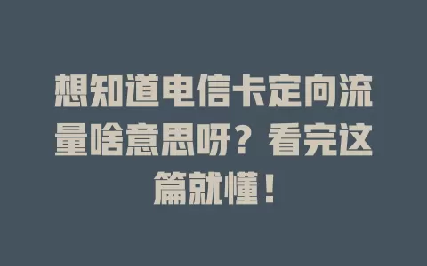 想知道电信卡定向流量啥意思呀？看完这篇就懂！