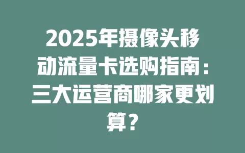 2025年摄像头移动流量卡选购指南：三大运营商哪家更划算？