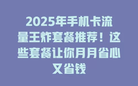 2025年手机卡流量王炸套餐推荐！这些套餐让你月月省心又省钱