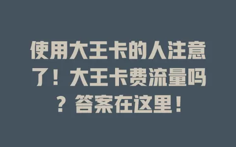 使用大王卡的人注意了！大王卡费流量吗？答案在这里！