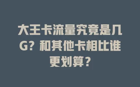 大王卡流量究竟是几G？和其他卡相比谁更划算？