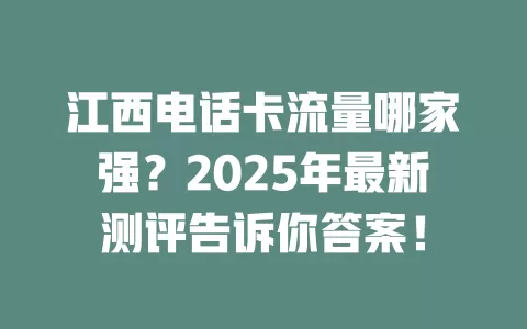 江西电话卡流量哪家强？2025年最新测评告诉你答案！