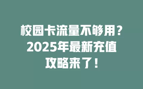 校园卡流量不够用？2025年最新充值攻略来了！