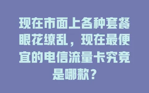 现在市面上各种套餐眼花缭乱，现在最便宜的电信流量卡究竟是哪款？