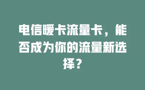 电信暖卡流量卡，能否成为你的流量新选择？