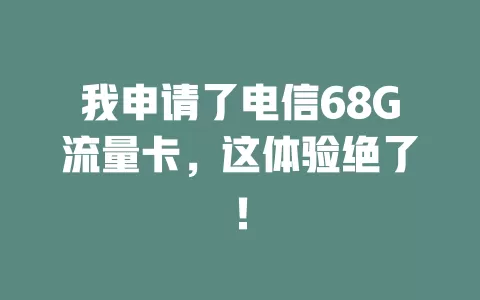我申请了电信68G流量卡，这体验绝了！