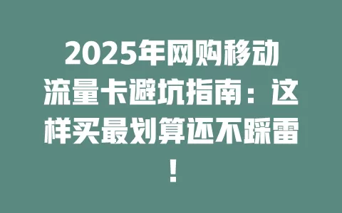 2025年网购移动流量卡避坑指南：这样买最划算还不踩雷！