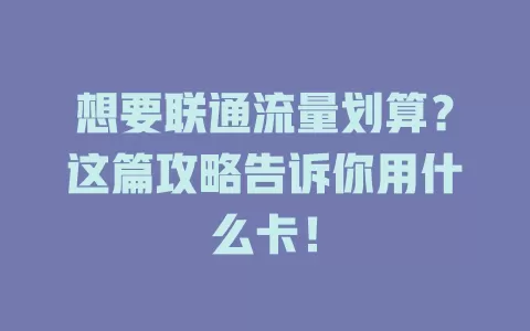想要联通流量划算？这篇攻略告诉你用什么卡！