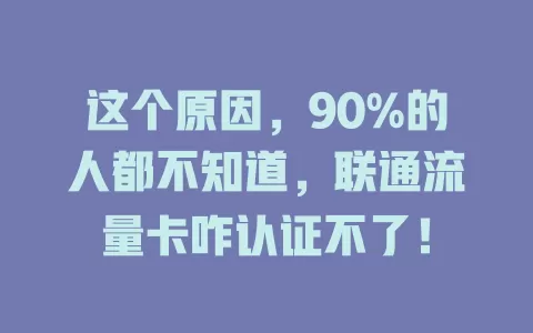这个原因，90%的人都不知道，联通流量卡咋认证不了！