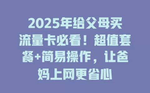2025年给父母买流量卡必看！超值套餐+简易操作，让爸妈上网更省心
