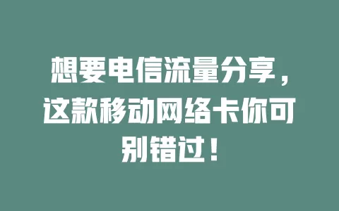 想要电信流量分享，这款移动网络卡你可别错过！