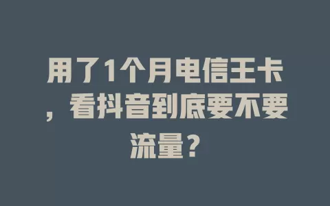 用了1个月电信王卡，看抖音到底要不要流量？