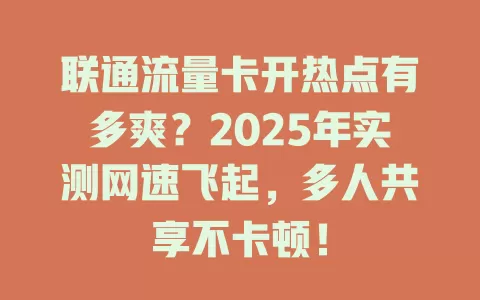 联通流量卡开热点有多爽？2025年实测网速飞起，多人共享不卡顿！