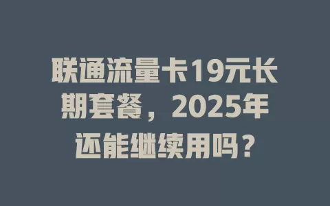 联通流量卡19元长期套餐，2025年还能继续用吗？