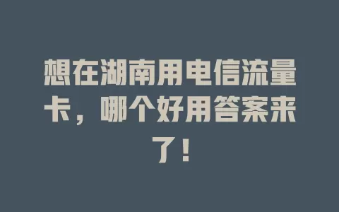 想在湖南用电信流量卡，哪个好用答案来了！