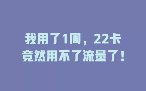 我用了1周，22卡竟然用不了流量了！
