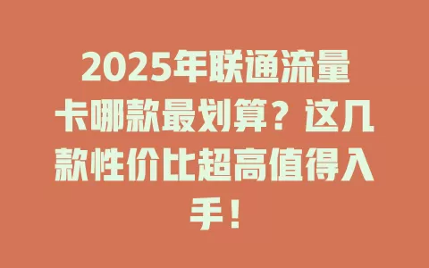 2025年联通流量卡哪款最划算？这几款性价比超高值得入手！