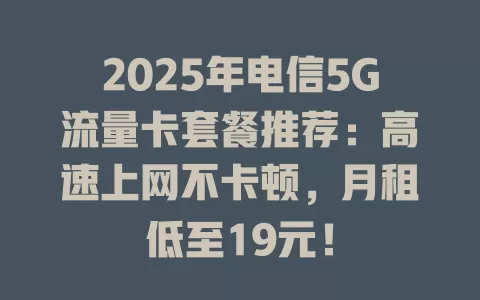 2025年电信5G流量卡套餐推荐：高速上网不卡顿，月租低至19元！