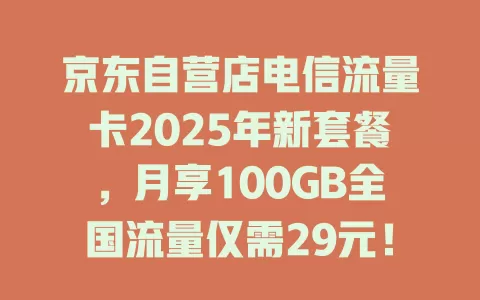 京东自营店电信流量卡2025年新套餐，月享100GB全国流量仅需29元！