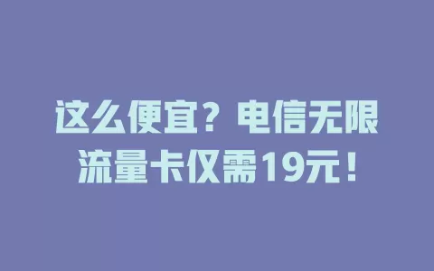 这么便宜？电信无限流量卡仅需19元！