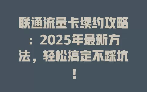 联通流量卡续约攻略：2025年最新方法，轻松搞定不踩坑！